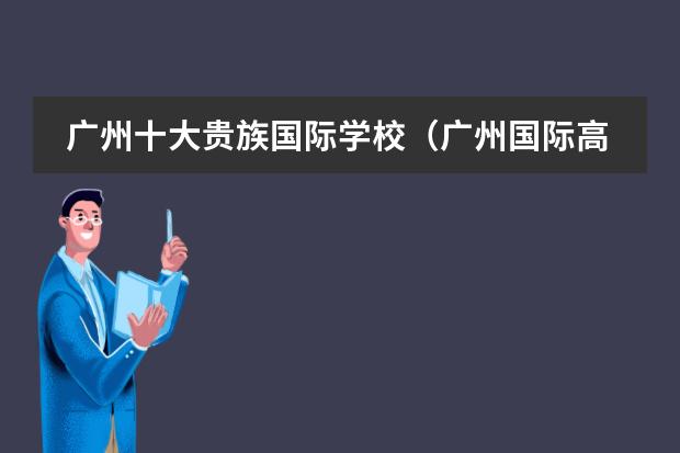广州十大贵族国际学校(广州国际高中排名前十)