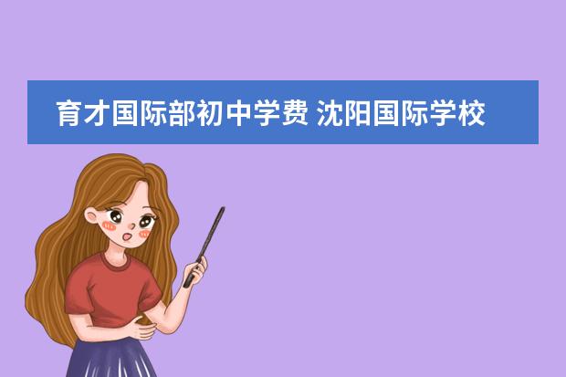 育才国际部初中学费 沈阳国际学校|沈阳10所国际化学校开设课程、学费汇总!