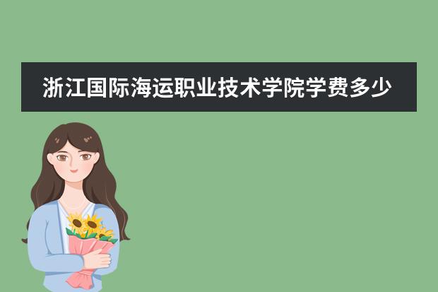 浙江国际海运职业技术学院学费多少钱一年