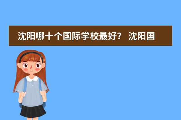 沈阳哪十个国际学校最好? 沈阳国际学校|沈阳10所国际化学校开设课程、学费汇总!