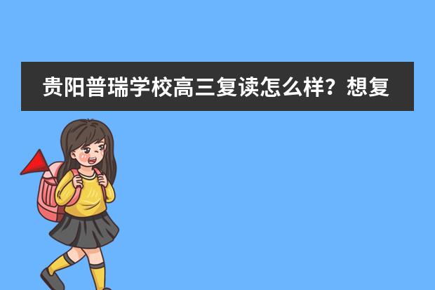贵阳普瑞学校高三复读怎么样?想复读找个靠谱的学校,有没有就读普瑞的同学,给点建议