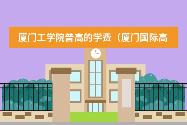 厦门工学院普高的学费(厦门国际高中入学条件)