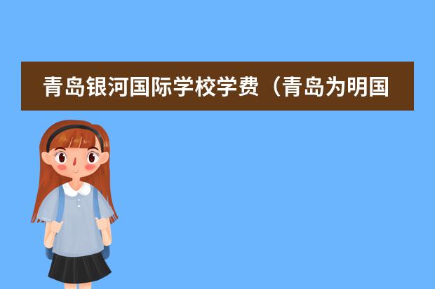 青岛银河国际学校学费(青岛为明国际学校学费)