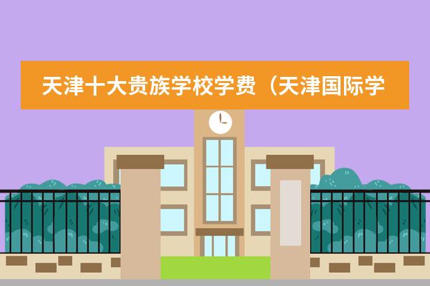 天津十大贵族学校学费(天津国际学校有几所)