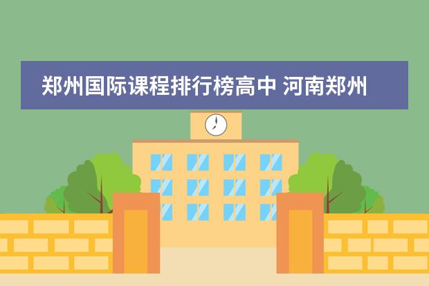 郑州国际课程排行榜高中 河南郑州高中学校排行榜