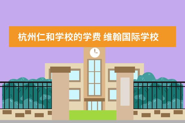 杭州仁和学校的学费 维翰国际学校 高中部学费