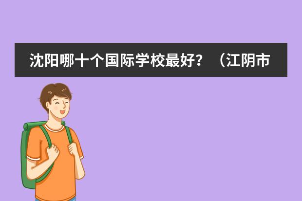 沈阳哪十个国际学校最好?(江阴市第一中学中美高中国际课程班)