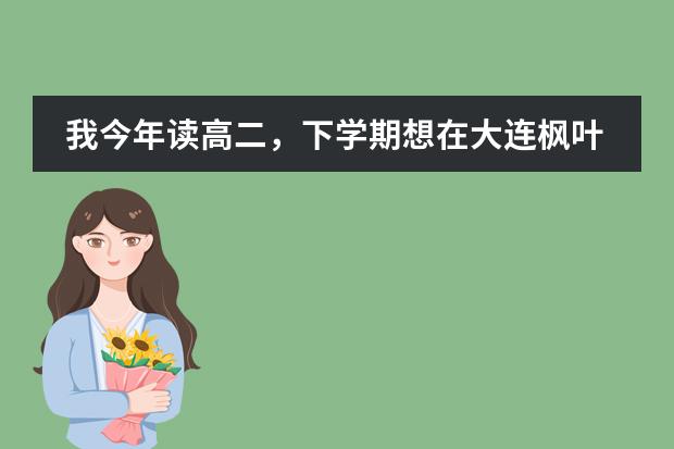 我今年读高二,下学期想在大连枫叶国际学校读高三,可以吗?具体情况怎么样,详细解释下,包括学费情况...