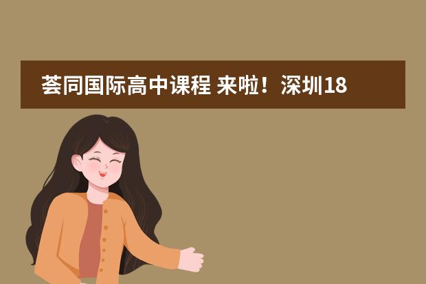 荟同国际高中课程 来啦！深圳18所十二年一贯制国际学校，择校照抄即可！