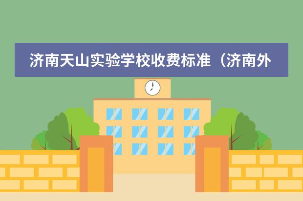 济南天山实验学校收费标准（济南外国语学校高中部有没有韩语课程？如果没有，那在济外上高中后可以出国到韩国么？）