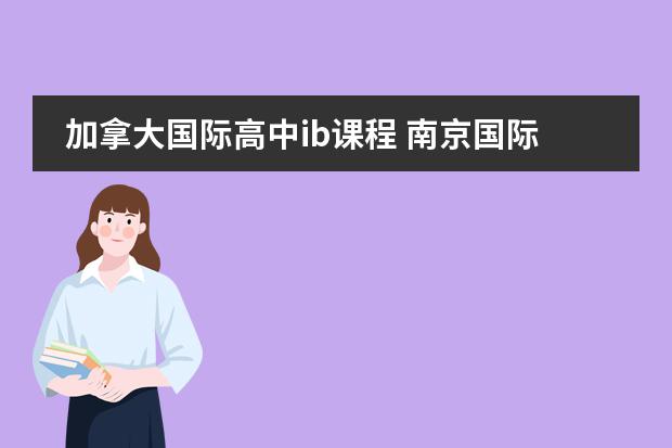加拿大国际高中ib课程 南京国际高中|南京10所开设加拿大课程的国际高中汇总！平均学费8万年