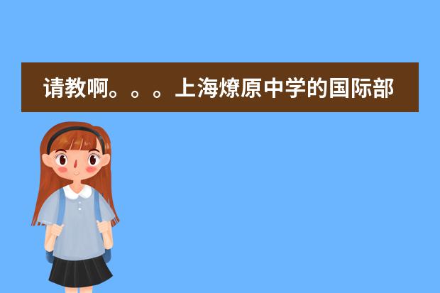 请教啊。。。上海燎原中学的国际部 学的是什么课程啊 毕业率高吗