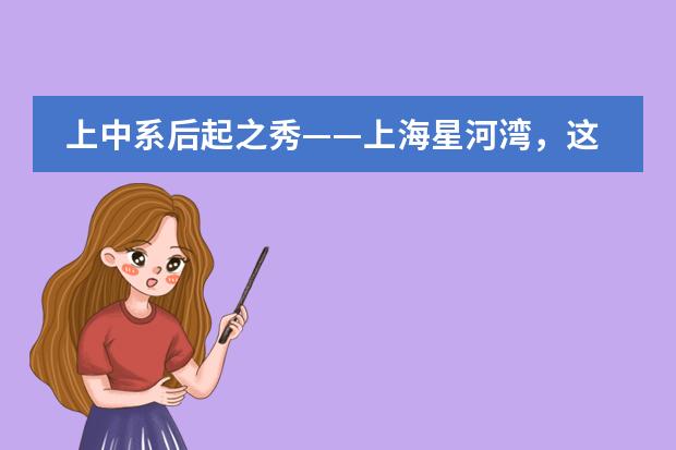 上中系后起之秀——上海星河湾,这所魔都“鸡血名校”,到底有多牛? 上海哪一家国际双语学校好