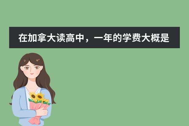 在加拿大读高中,一年的学费大概是多少