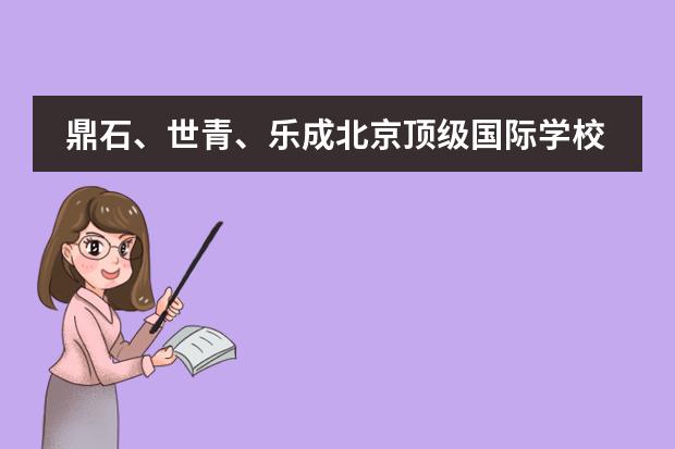 鼎石、世青、乐成北京顶级国际学校入学要求大揭秘！ 昆明世青国际学校升学率