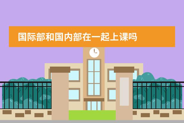 国际部和国内部在一起上课吗