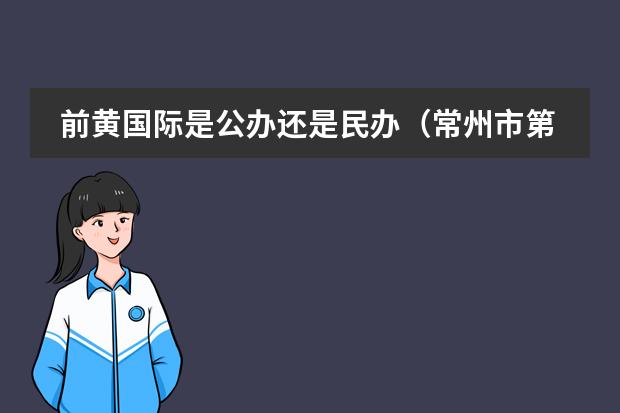 前黄国际是公办还是民办(常州市第一中学是一所怎样的中学?)