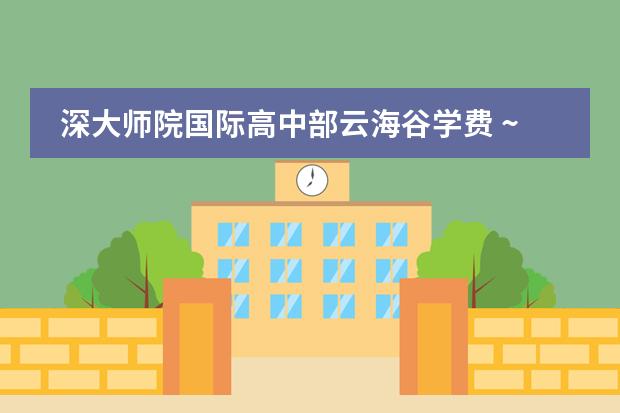 深大师院国际高中部云海谷学费 ~2024年深圳国际学校高中排名榜单一览