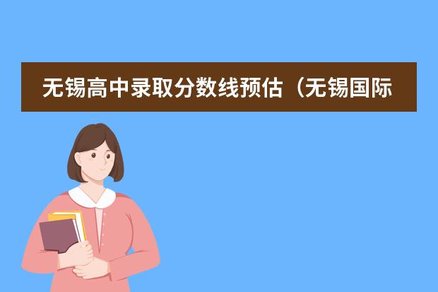 无锡高中录取分数线预估（无锡国际学校全汇总（文末可见图表）！选一所适合孩子的国际学校！来看看吧~）