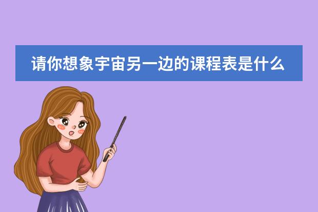 请你想象宇宙另一边的课程表是什么样的写一段话