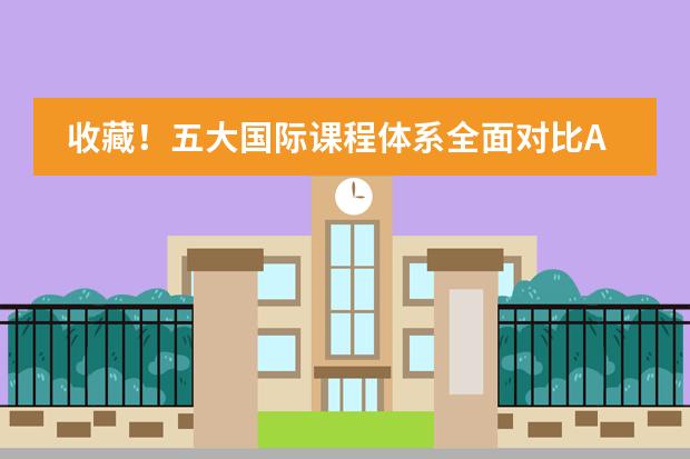 收藏！五大国际课程体系全面对比A-Level/AP/IB/OSSD/DSE 川大附中国际部课程设置