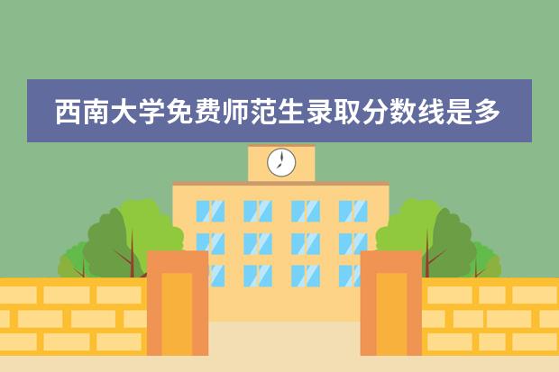 西南大学免费师范生录取分数线是多少?