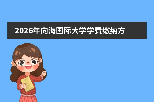 2026年向海国际大学学费缴纳方式与绿色通道详解