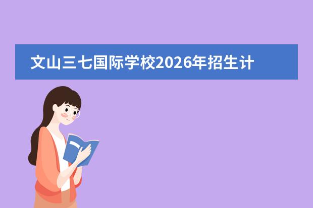 文山三七国际学校2026年招生计划及三七种植与生物医药