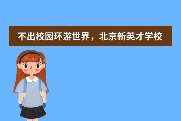 不出校园环游世界,北京新英才学校国际日如何汇聚20国文化?