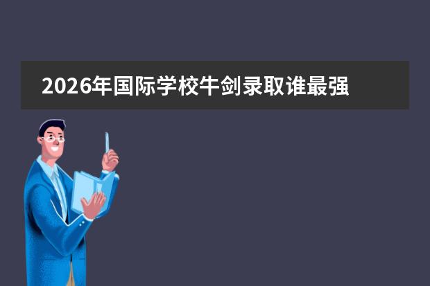 2026年国际学校牛剑录取谁最强？深国交35枚重回第一、光华剑桥33枚全国第二