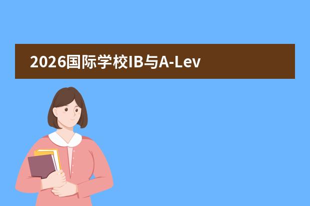 2026国际学校IB与A-Level怎么选:课程特点、适合人群与学费对比
